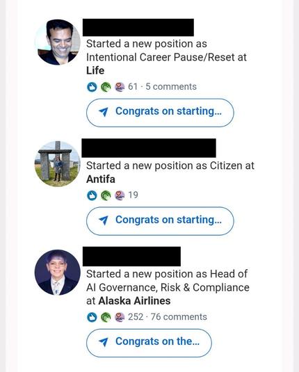 Three LInkedIn career-change posts:

Started a new position as Intentional Career Pause/Reset at LIFE

Started a new position as Citizen at ANTIFA

Started a new position as Head of AI Governance, Risk & Compliance at ALASKA AIRLINES
